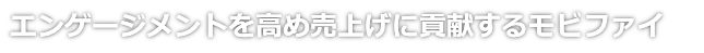 エンゲージを高め売上げに貢献するモビファイ